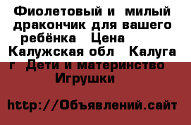 Фиолетовый и  милый дракончик для вашего ребёнка › Цена ­ 150 - Калужская обл., Калуга г. Дети и материнство » Игрушки   